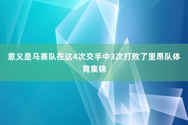 意义是马赛队在这4次交手中3次打败了里昂队体育集锦