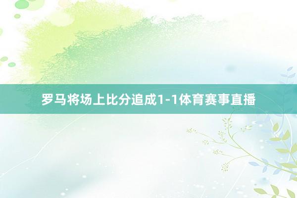罗马将场上比分追成1-1体育赛事直播