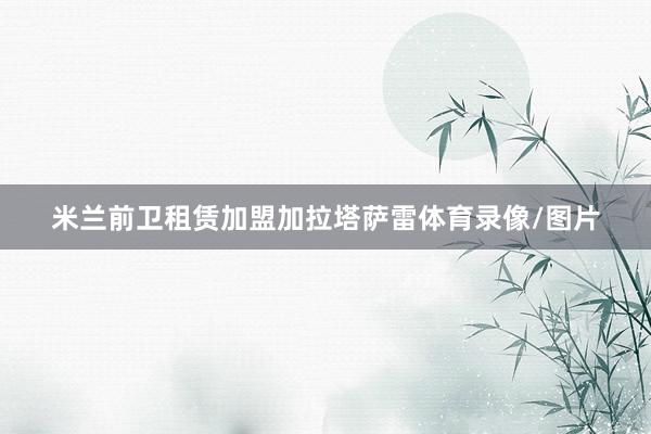 米兰前卫租赁加盟加拉塔萨雷体育录像/图片
