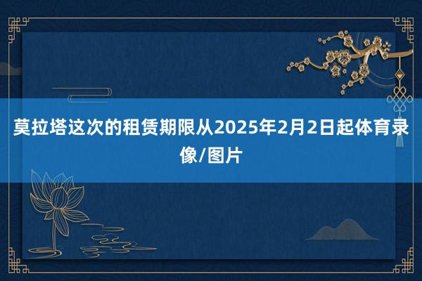 莫拉塔这次的租赁期限从2025年2月2日起体育录像/图片
