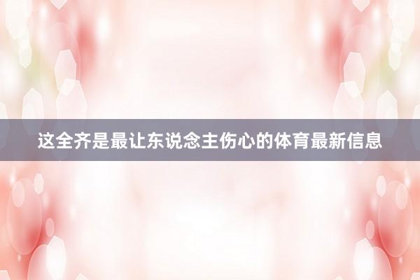 这全齐是最让东说念主伤心的体育最新信息