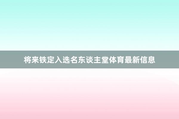 将来铁定入选名东谈主堂体育最新信息