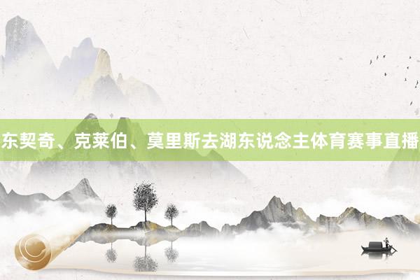 东契奇、克莱伯、莫里斯去湖东说念主体育赛事直播