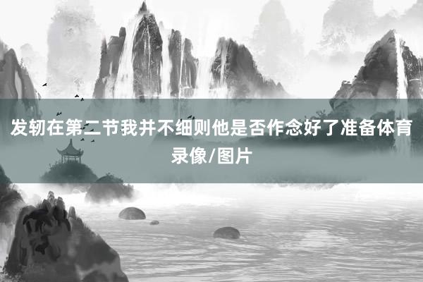 发轫在第二节我并不细则他是否作念好了准备体育录像/图片