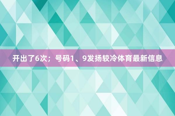 开出了6次；号码1、9发扬较冷体育最新信息