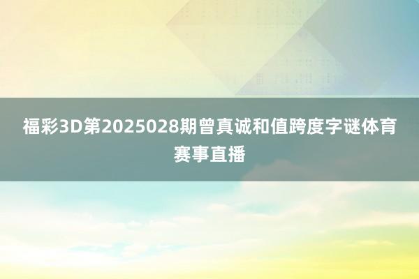 福彩3D第2025028期曾真诚和值跨度字谜体育赛事直播