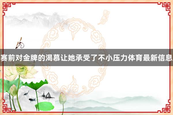 赛前对金牌的渴慕让她承受了不小压力体育最新信息