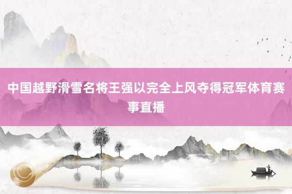 中国越野滑雪名将王强以完全上风夺得冠军体育赛事直播