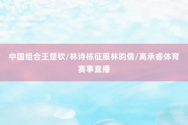 中国组合王楚钦/林诗栋征服林昀儒/高承睿体育赛事直播
