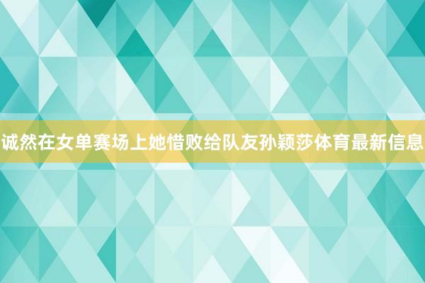 诚然在女单赛场上她惜败给队友孙颖莎体育最新信息