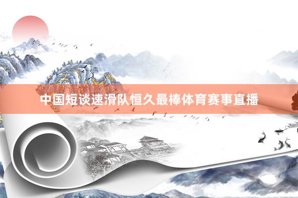中国短谈速滑队恒久最棒体育赛事直播