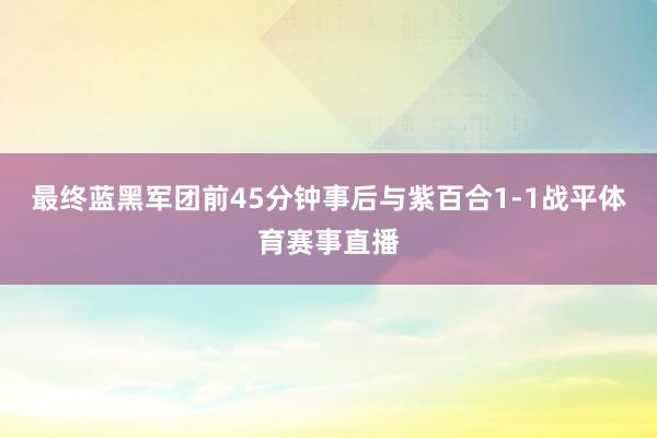 最终蓝黑军团前45分钟事后与紫百合1-1战平体育赛事直播