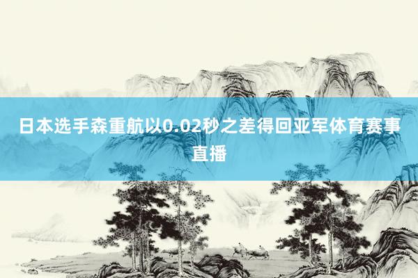 日本选手森重航以0.02秒之差得回亚军体育赛事直播