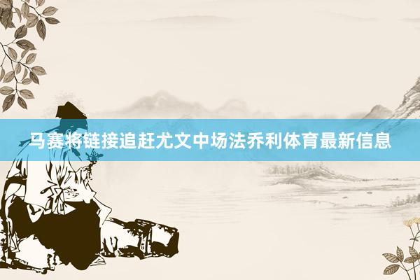 马赛将链接追赶尤文中场法乔利体育最新信息