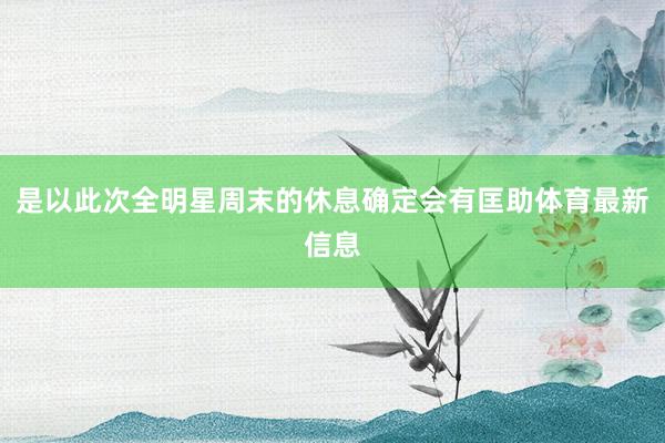 是以此次全明星周末的休息确定会有匡助体育最新信息
