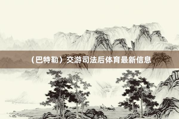 （巴特勒）交游司法后体育最新信息