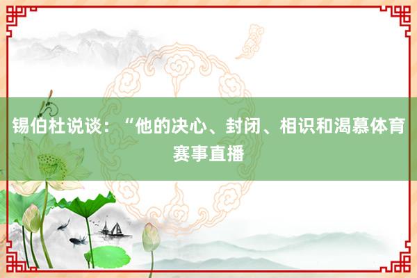 锡伯杜说谈：“他的决心、封闭、相识和渴慕体育赛事直播