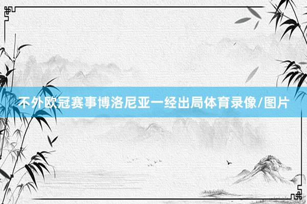 不外欧冠赛事博洛尼亚一经出局体育录像/图片