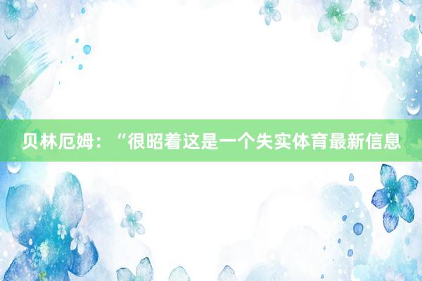 贝林厄姆：“很昭着这是一个失实体育最新信息