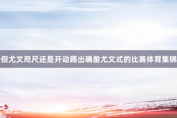 但尤文咫尺还是开动踢出确凿尤文式的比赛体育集锦