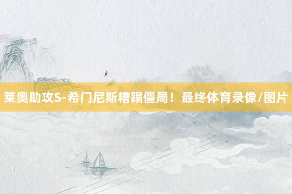 莱奥助攻S-希门尼斯糟蹋僵局！最终体育录像/图片