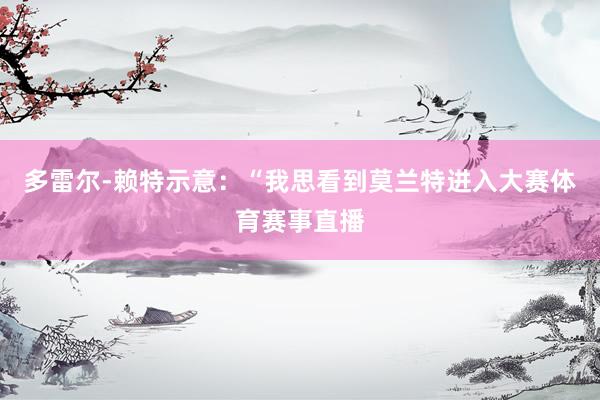 多雷尔-赖特示意：“我思看到莫兰特进入大赛体育赛事直播