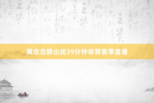 黄念念静出战39分钟体育赛事直播