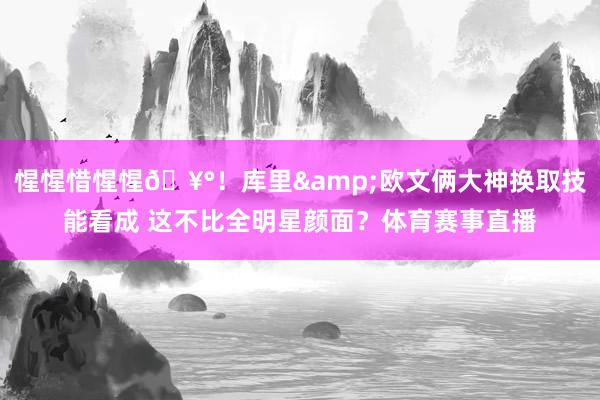 惺惺惜惺惺🥰！库里&欧文俩大神换取技能看成 这不比全明星颜面？体育赛事直播