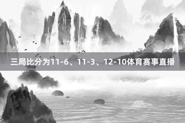 三局比分为11-6、11-3、12-10体育赛事直播