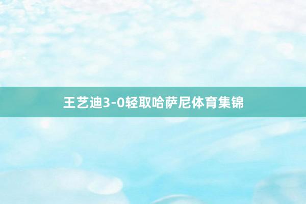 王艺迪3-0轻取哈萨尼体育集锦