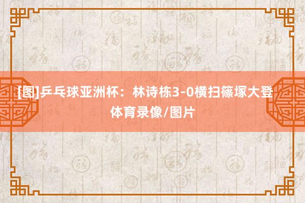 [图]乒乓球亚洲杯：林诗栋3-0横扫篠塚大登    体育录像/图片