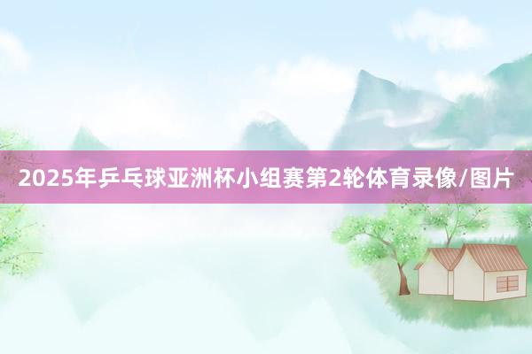 2025年乒乓球亚洲杯小组赛第2轮体育录像/图片