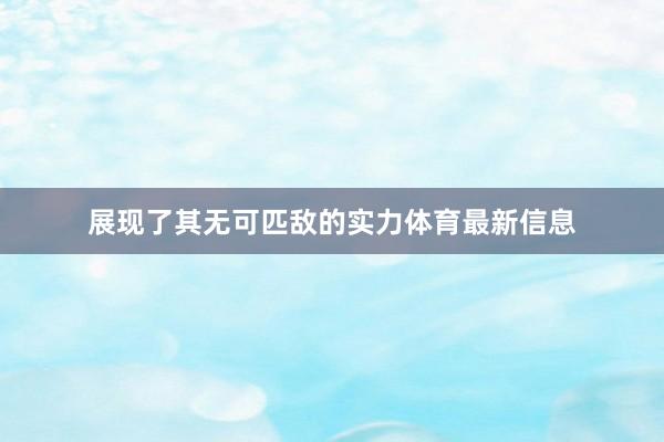 展现了其无可匹敌的实力体育最新信息