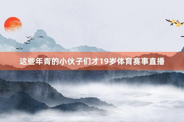 这些年青的小伙子们才19岁体育赛事直播