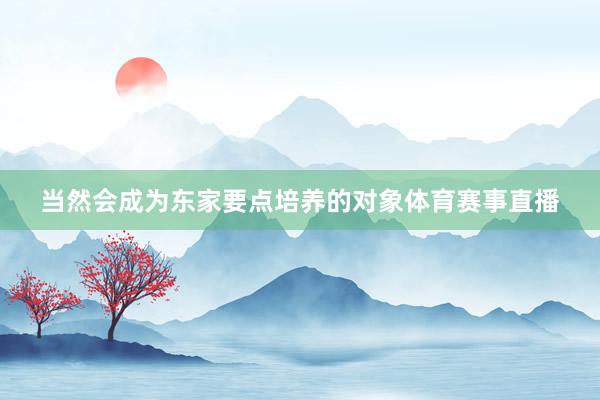 当然会成为东家要点培养的对象体育赛事直播