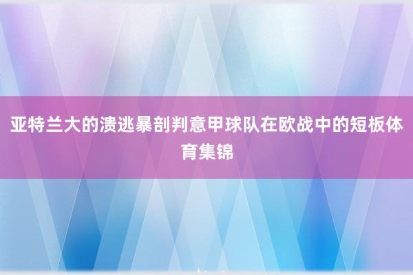 亚特兰大的溃逃暴剖判意甲球队在欧战中的短板体育集锦