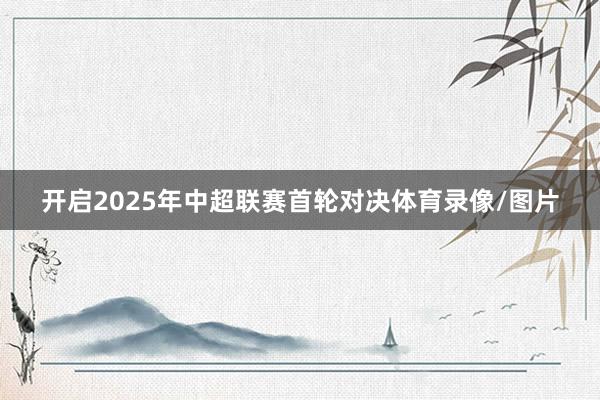 开启2025年中超联赛首轮对决体育录像/图片