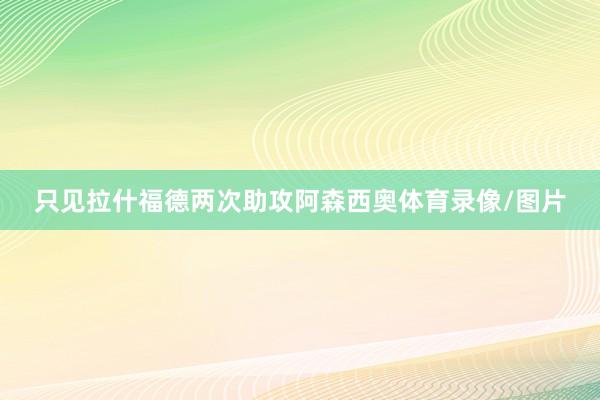 只见拉什福德两次助攻阿森西奥体育录像/图片