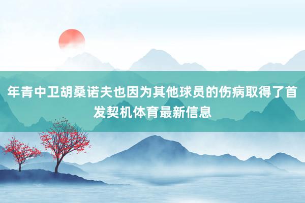 年青中卫胡桑诺夫也因为其他球员的伤病取得了首发契机体育最新信息