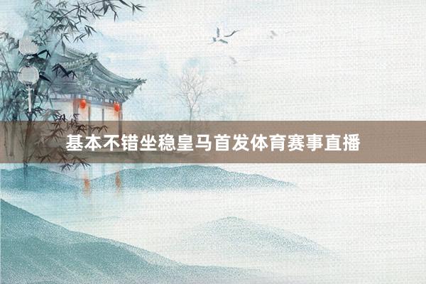 基本不错坐稳皇马首发体育赛事直播