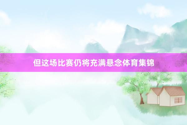 但这场比赛仍将充满悬念体育集锦