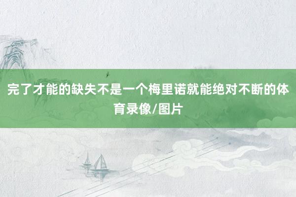 完了才能的缺失不是一个梅里诺就能绝对不断的体育录像/图片