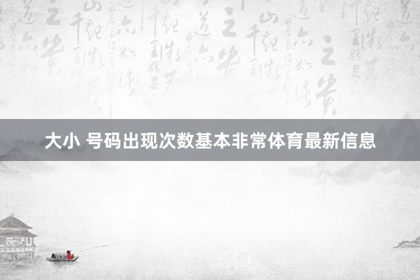 大小 号码出现次数基本非常体育最新信息