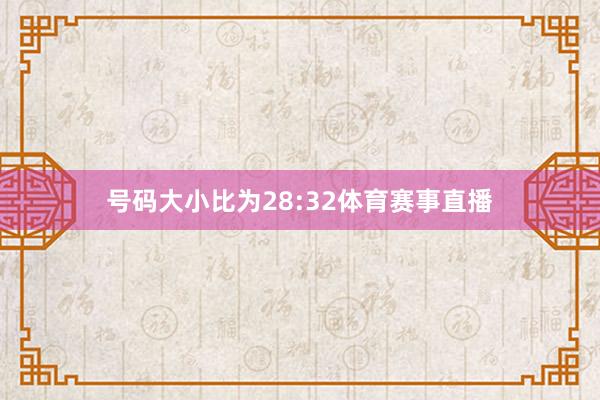 号码大小比为28:32体育赛事直播