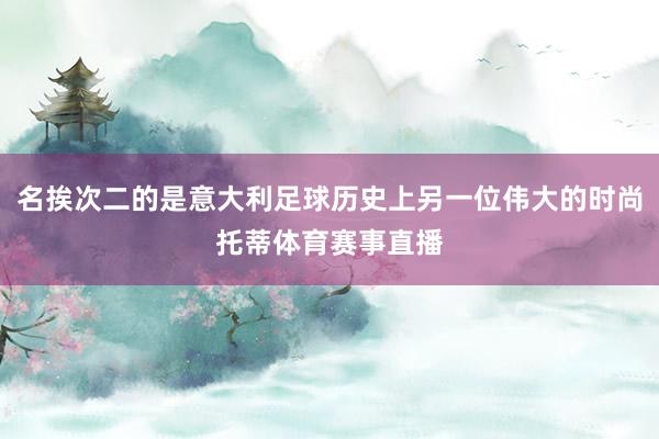 名挨次二的是意大利足球历史上另一位伟大的时尚托蒂体育赛事直播