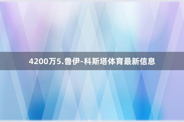 4200万5.鲁伊-科斯塔体育最新信息