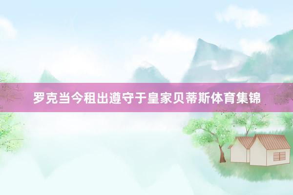 罗克当今租出遵守于皇家贝蒂斯体育集锦