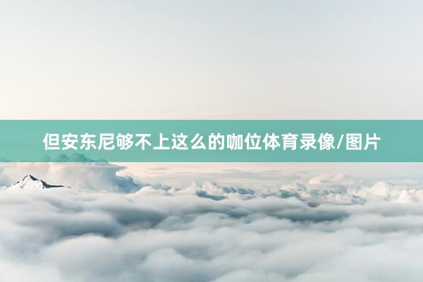 但安东尼够不上这么的咖位体育录像/图片