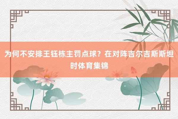为何不安排王钰栋主罚点球？在对阵吉尔吉斯斯坦时体育集锦