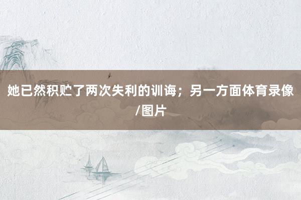 她已然积贮了两次失利的训诲；另一方面体育录像/图片